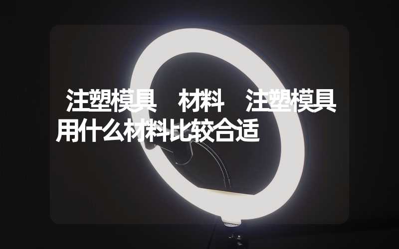 注塑模具 材料 注塑模具用什么材料比较合适